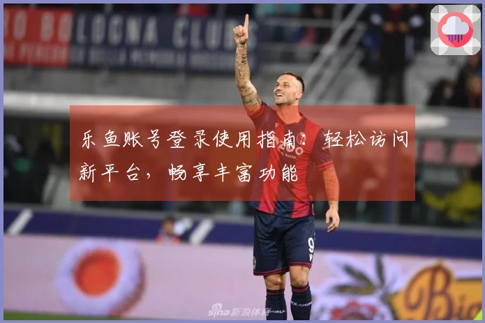 乐鱼账号登录使用指南：轻松访问新平台，畅享丰富功能