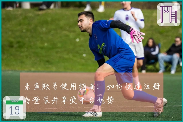 乐鱼账号使用指南：如何快速注册与登录并享受平台优势