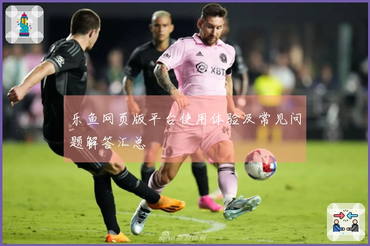 乐鱼网页版平台使用体验及常见问题解答汇总