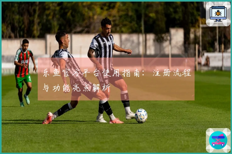 乐鱼官方平台使用指南：注册流程与功能亮点解析