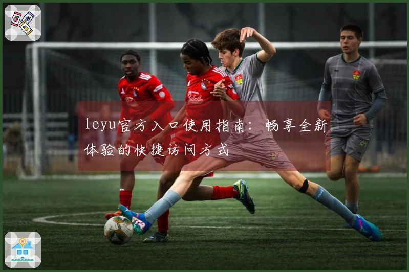 leyu官方入口使用指南：畅享全新体验的快捷访问方式