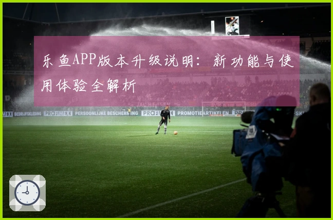 乐鱼APP版本升级说明：新功能与使用体验全解析