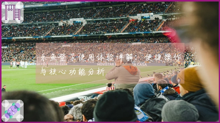 乐鱼登录使用体验详解：便捷操作与核心功能分析