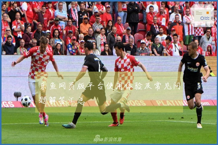 乐鱼网页版平台使用体验及常见问题解答汇总