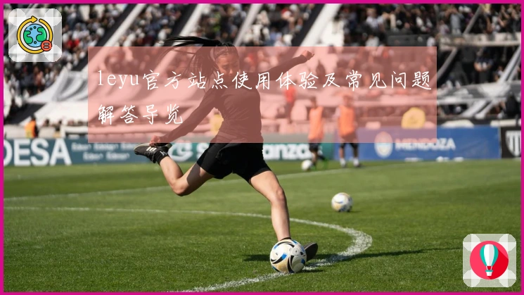 leyu官方站点使用体验及常见问题解答导览