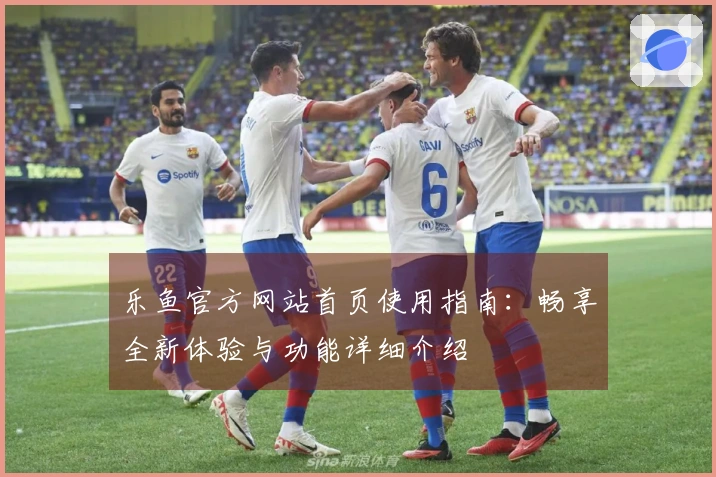 乐鱼官方网站首页使用指南：畅享全新体验与功能详细介绍