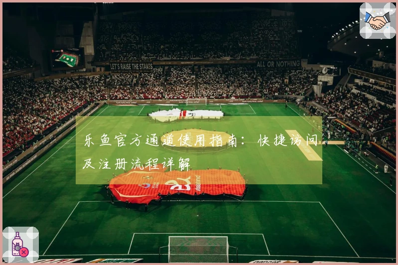 乐鱼官方通道使用指南：快捷访问及注册流程详解