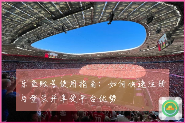 乐鱼账号使用指南：如何快速注册与登录并享受平台优势
