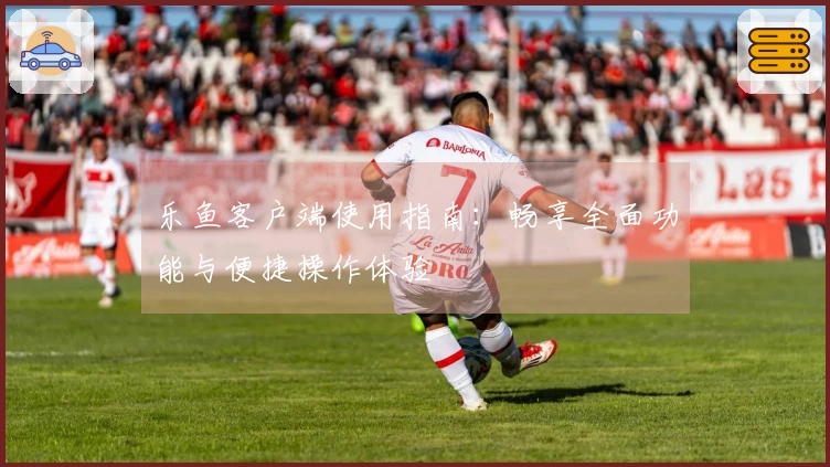 乐鱼客户端使用指南：畅享全面功能与便捷操作体验