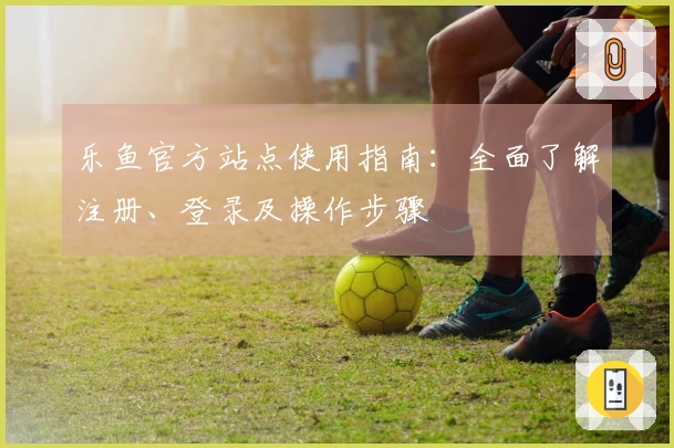 乐鱼官方站点使用指南：全面了解注册、登录及操作步骤