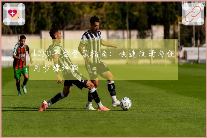 leyu平台登录指南：快速注册与使用步骤详解