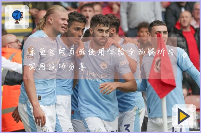 乐鱼官网页面使用体验全面解析与实用技巧分享