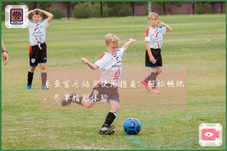乐鱼官方站点使用指南：轻松畅玩，尽享精彩体验