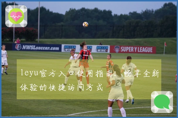 leyu官方入口使用指南：畅享全新体验的快捷访问方式