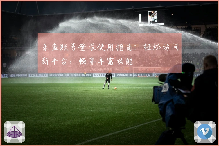 乐鱼账号登录使用指南：轻松访问新平台，畅享丰富功能