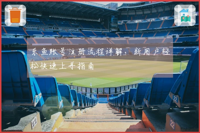 乐鱼账号注册流程详解，新用户轻松快速上手指南