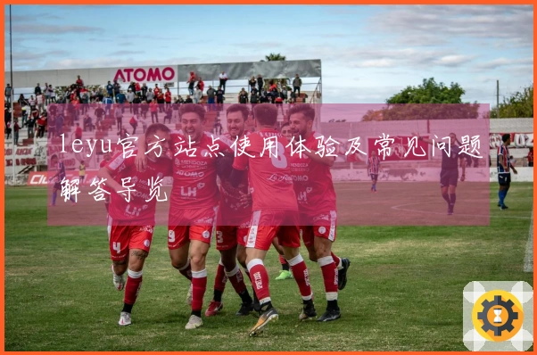 leyu官方站点使用体验及常见问题解答导览